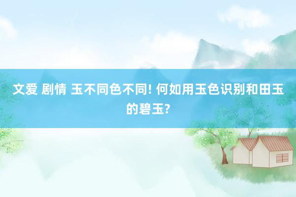 文爱 剧情 玉不同色不同! 何如用玉色识别和田玉的碧玉?