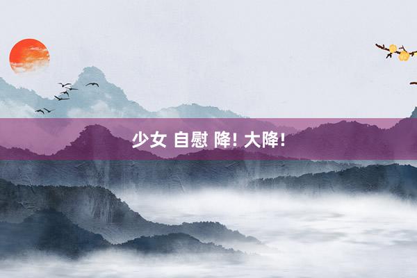 少女 自慰 降! 大降!