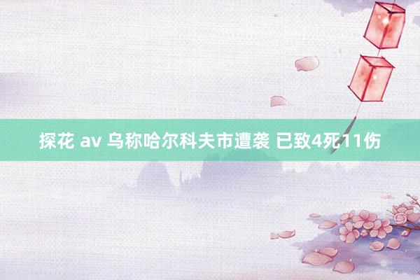 探花 av 乌称哈尔科夫市遭袭 已致4死11伤