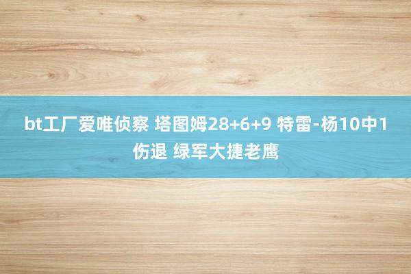 bt工厂爱唯侦察 塔图姆28+6+9 特雷-杨10中1伤退 绿军大捷老鹰