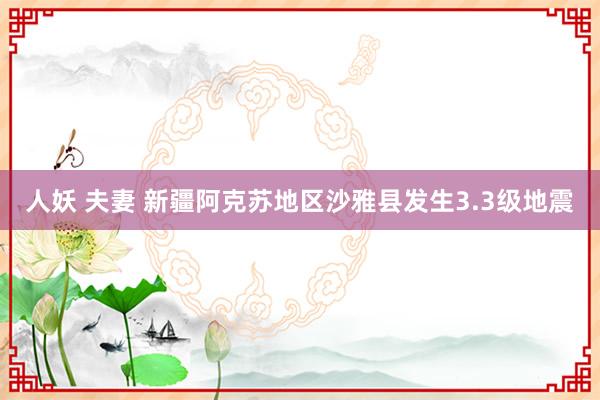人妖 夫妻 新疆阿克苏地区沙雅县发生3.3级地震