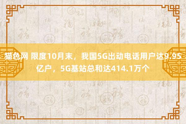 猫色网 限度10月末，我国5G出动电话用户达9.95亿户，5G基站总和达414.1万个