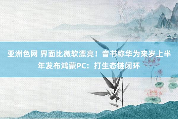 亚洲色网 界面比微软漂亮！音书称华为来岁上半年发布鸿蒙PC：打生态链闭环