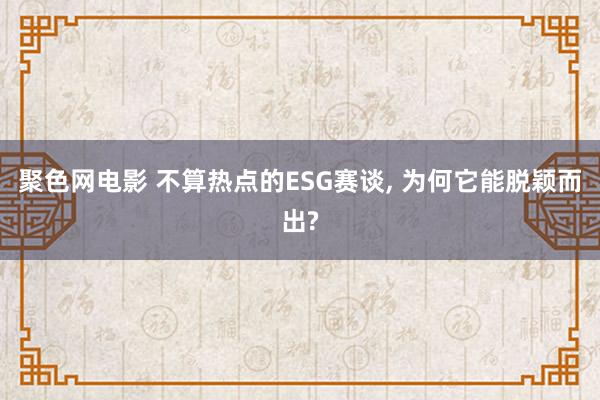 聚色网电影 不算热点的ESG赛谈， 为何它能脱颖而出?