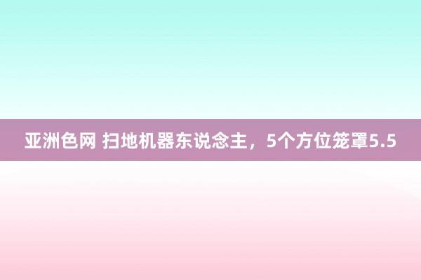 亚洲色网 扫地机器东说念主，5个方位笼罩5.5
