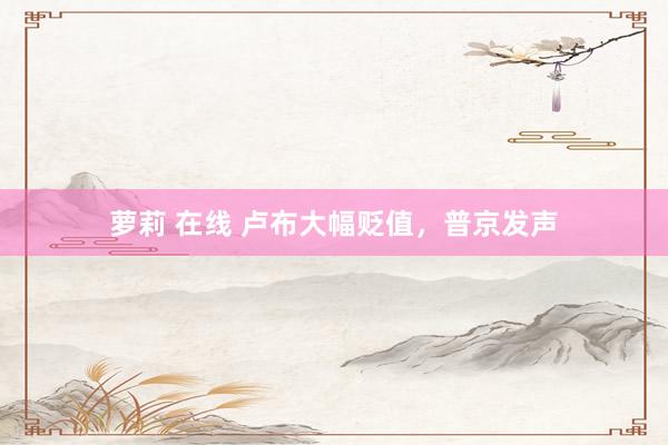 萝莉 在线 卢布大幅贬值，普京发声