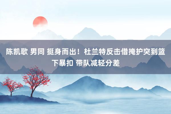 陈凯歌 男同 挺身而出！杜兰特反击借掩护突到篮下暴扣 带队减轻分差