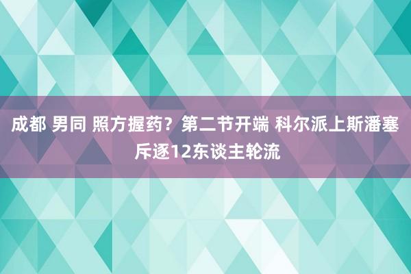 成都 男同 照方握药？第二节开端 科尔派上斯潘塞 斥逐12东谈主轮流