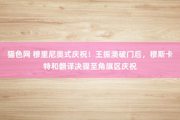 猫色网 穆里尼奥式庆祝！王振澳破门后，穆斯卡特和翻译决骤至角旗区庆祝