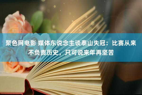 聚色网电影 媒体东说念主谈泰山失冠：比赛从来不负责历史，只可说来年再坚苦