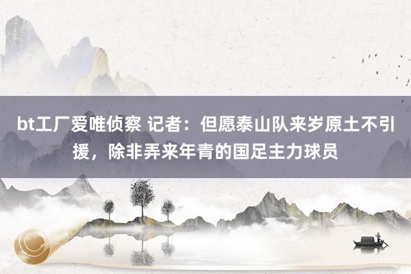 bt工厂爱唯侦察 记者：但愿泰山队来岁原土不引援，除非弄来年青的国足主力球员