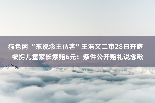 猫色网 “东说念主估客”王浩文二审28日开庭  被拐儿童家长索赔6元：条件公开赔礼说念歉