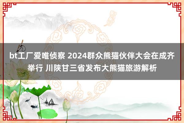 bt工厂爱唯侦察 2024群众熊猫伙伴大会在成齐举行 川陕甘三省发布大熊猫旅游解析