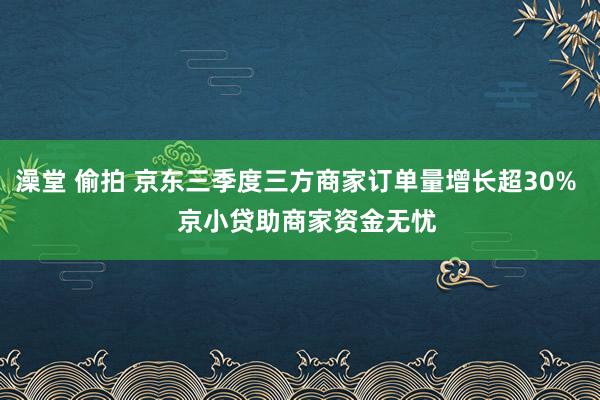 澡堂 偷拍 京东三季度三方商家订单量增长超30%   京小贷助商家资金无忧