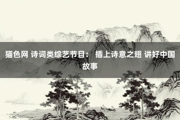 猫色网 诗词类综艺节目： 插上诗意之翅 讲好中国故事