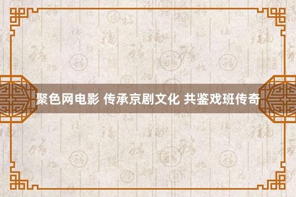 聚色网电影 传承京剧文化 共鉴戏班传奇