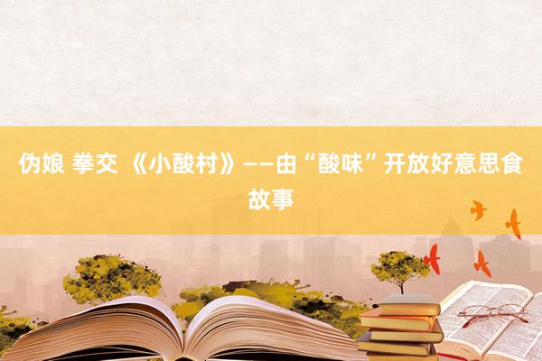 伪娘 拳交 《小酸村》——由“酸味”开放好意思食故事