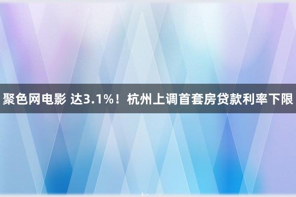 聚色网电影 达3.1%！杭州上调首套房贷款利率下限