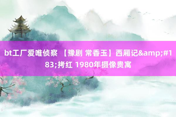 bt工厂爱唯侦察 【豫剧 常香玉】西厢记&#183;拷红 1980年摄像贵寓