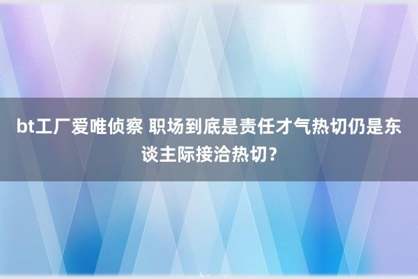 bt工厂爱唯侦察 职场到底是责任才气热切仍是东谈主际接洽热切？