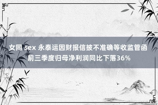 女同 sex 永泰运因财报信披不准确等收监管函 前三季度归母净利润同比下落36%