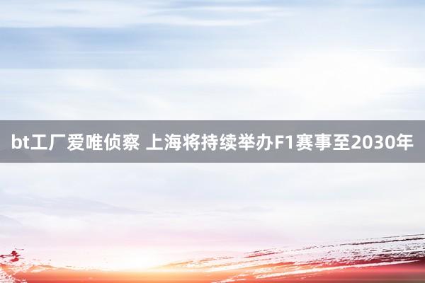 bt工厂爱唯侦察 上海将持续举办F1赛事至2030年