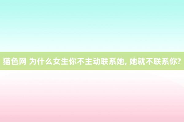 猫色网 为什么女生你不主动联系她， 她就不联系你?