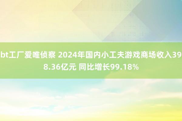 bt工厂爱唯侦察 2024年国内小工夫游戏商场收入398.36亿元 同比增长99.18%