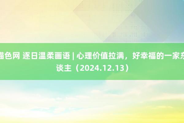 猫色网 逐日温柔画语 | 心理价值拉满，好幸福的一家东谈主（2024.12.13）