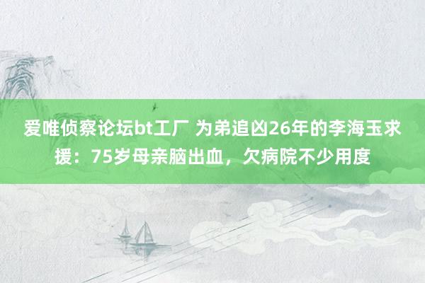 爱唯侦察论坛bt工厂 为弟追凶26年的李海玉求援：75岁母亲脑出血，欠病院不少用度