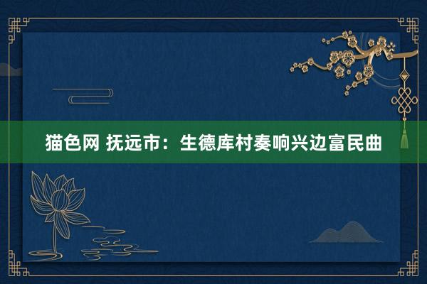 猫色网 抚远市：生德库村奏响兴边富民曲