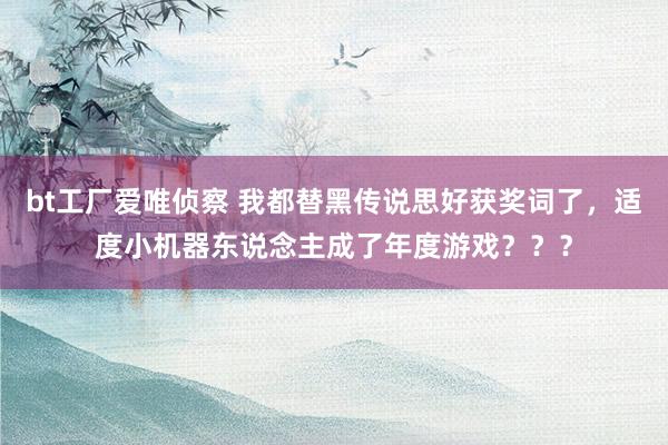 bt工厂爱唯侦察 我都替黑传说思好获奖词了，适度小机器东说念主成了年度游戏？？？