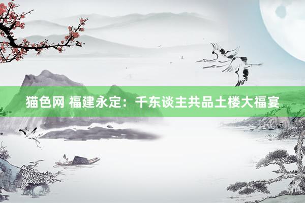 猫色网 福建永定：千东谈主共品土楼大福宴