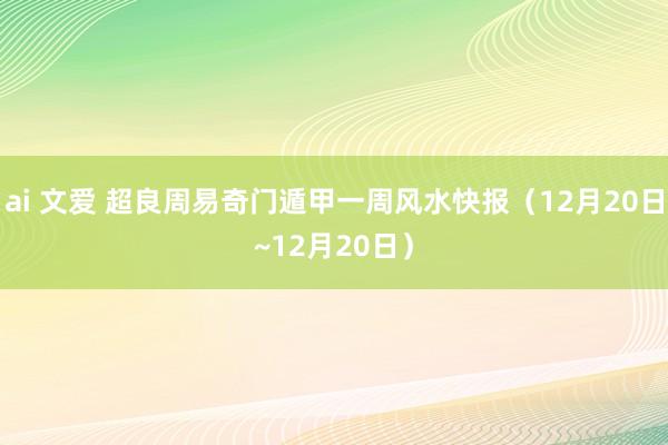 ai 文爱 超良周易奇门遁甲一周风水快报（12月20日~12月20日）