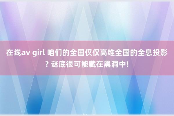 在线av girl 咱们的全国仅仅高维全国的全息投影? 谜底很可能藏在黑洞中!