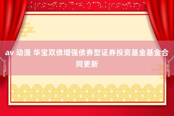 av 动漫 华宝双债增强债券型证券投资基金基金合同更新