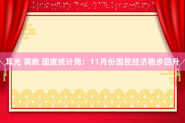 耳光 调教 国度统计局：11月份国民经济稳步回升