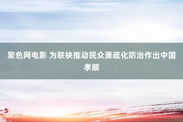聚色网电影 为联袂推动民众萧疏化防治作出中国孝顺