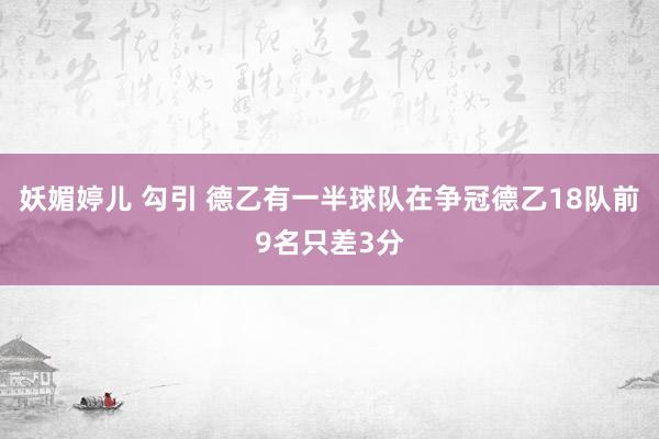 妖媚婷儿 勾引 德乙有一半球队在争冠　德乙18队前9名只差3分