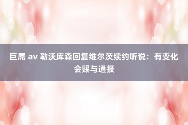 巨屌 av 勒沃库森回复维尔茨续约听说:有变化会赐与通报