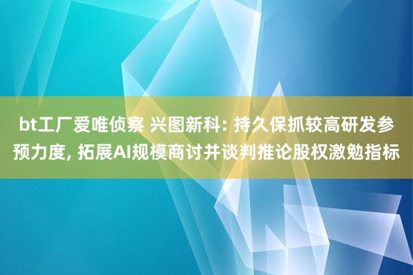 bt工厂爱唯侦察 兴图新科: 持久保抓较高研发参预力度， 拓展AI规模商讨并谈判推论股权激勉指标