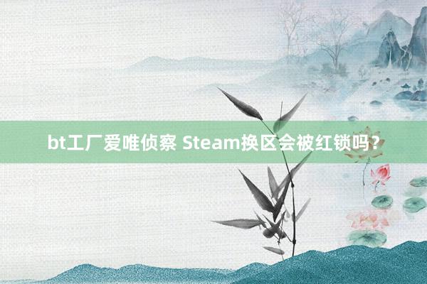 bt工厂爱唯侦察 Steam换区会被红锁吗？