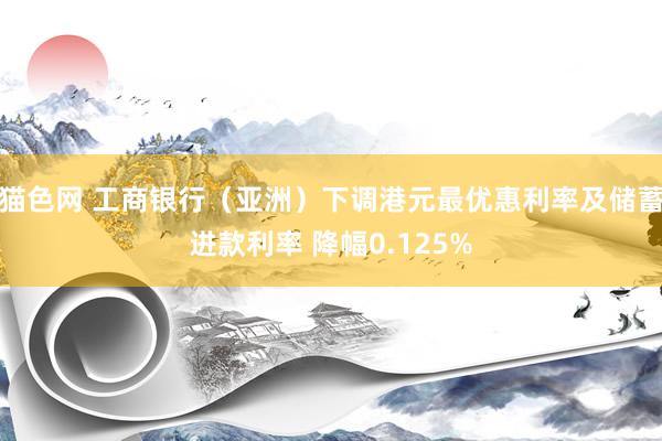 猫色网 工商银行（亚洲）下调港元最优惠利率及储蓄进款利率 降幅0.125%