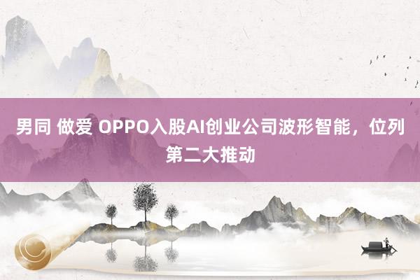 男同 做爱 OPPO入股AI创业公司波形智能，位列第二大推动
