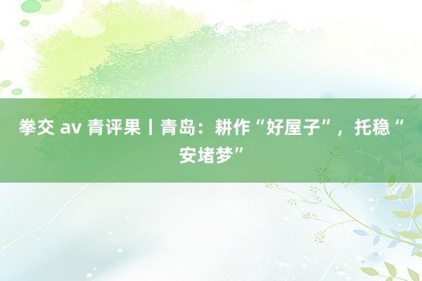 拳交 av 青评果丨青岛：耕作“好屋子”，托稳“安堵梦”