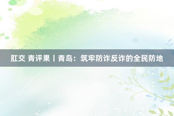 肛交 青评果丨青岛：筑牢防诈反诈的全民防地