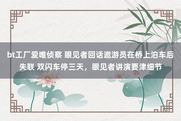 bt工厂爱唯侦察 眼见者回话遨游员在桥上泊车后失联 双闪车停三天，眼见者讲演要津细节