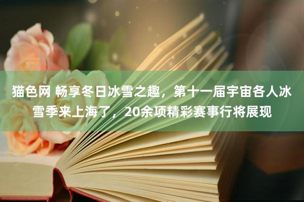 猫色网 畅享冬日冰雪之趣，第十一届宇宙各人冰雪季来上海了，20余项精彩赛事行将展现
