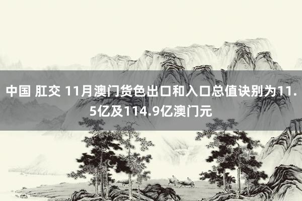 中国 肛交 11月澳门货色出口和入口总值诀别为11.5亿及114.9亿澳门元