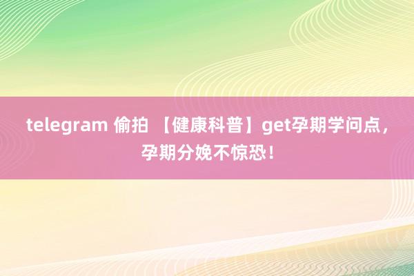 telegram 偷拍 【健康科普】get孕期学问点，孕期分娩不惊恐！